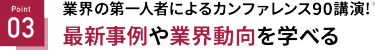Point 03 最新事例や業界動向を学べる