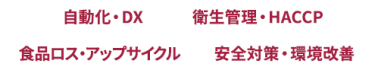 自動化・DX、衛生管理・HACCP、食品ロス・アップサイクル、安全対策・環境改善