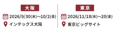 【大阪】2026/9/30(水)～10/2(金) @インテックス大阪 【東京】2026/11/18(水)～20(金) @東京ビッグサイト