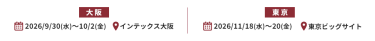 【大阪】2026/9/30(水)～10/2(金) @インテックス大阪 【東京】2026/11/18(水)～20(金) @東京ビッグサイト