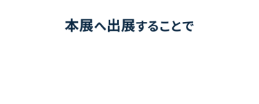 本展へ出展することで、新規リード獲得から商談・受注まで効率的に実現できます。