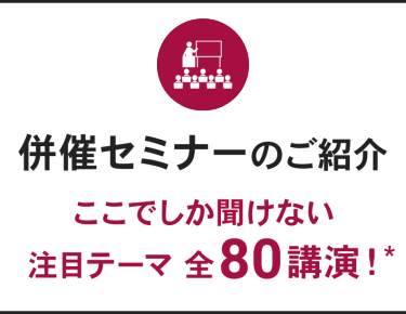 併催セミナーのご紹介 ここでしか聞けない注目テーマ 全80講演！
