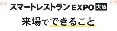 スマートレストラン EXPO 大阪 来場でできること