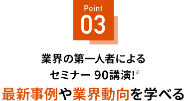 Point 03 最新事例や業界動向を学べる