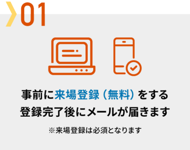 01 事前に来場登録（無料）をする → 登録完了後にメールが届きます