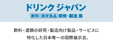 ドリンクジャパン 飲料・液状食品 開発・製造展　飲料・酒類の研究・製造向け製品・サービスに特化した日本唯一の国際展示会。
