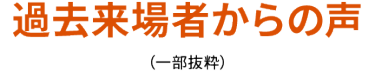 過去来場者からの声（一部抜粋）