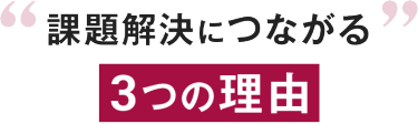 課題解決につながる 3つの理由