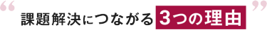 課題解決につながる 3つの理由