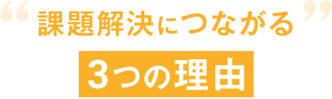 課題解決につながる 3つの理由