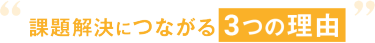 課題解決につながる 3つの理由